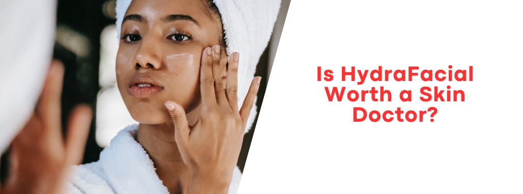 Is HydraFacial Worth a Skin Doctor?