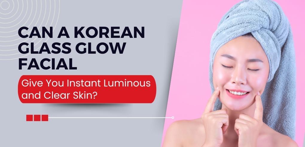 Can a Korean Glass Glow Facial Give You Instant Luminous and Clear Skin?