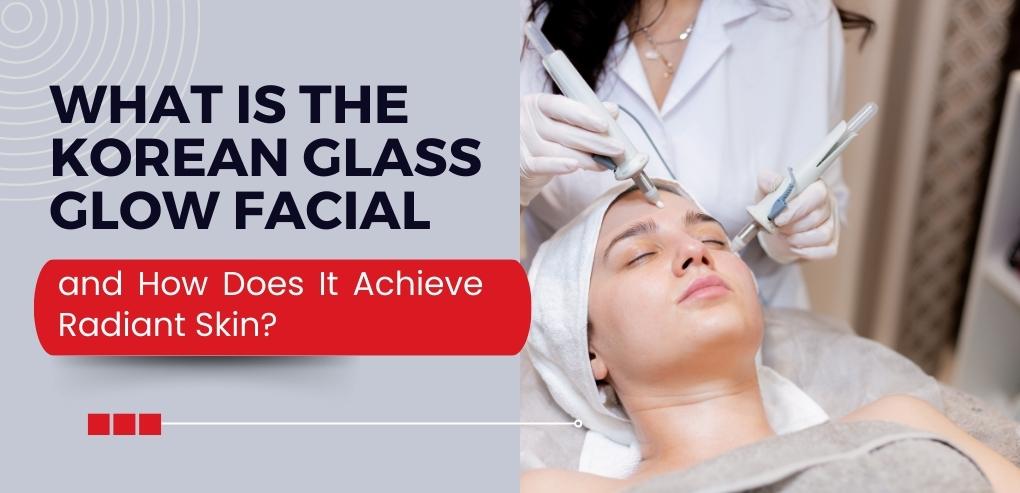 What Is the Korean Glass Glow Facial and How Does It Achieve Radiant Skin?